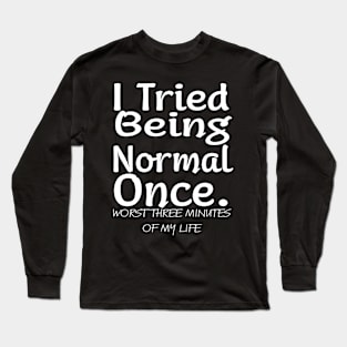 I tried being normal once. Worst three minutes of my life Long Sleeve T-Shirt